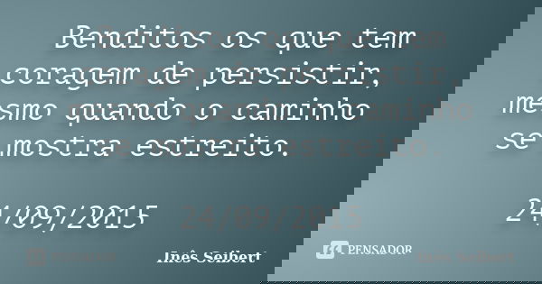 Benditos os que tem coragem de persistir, mesmo quando o caminho se mostra estreito. 24/09/2015... Frase de Inês Seibert.