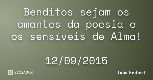 Benditos sejam os amantes da poesia e os sensíveis de Alma! 12/09/2015... Frase de Inês Seibert.