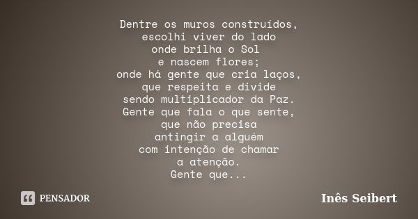 Dentre os muros construídos, escolhi viver do lado onde brilha o Sol e nascem flores; onde há gente que cria laços, que respeita e divide sendo multiplicador da... Frase de Inês Seibert.