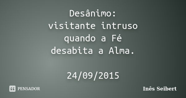 Desânimo: visitante intruso quando a Fé desabita a Alma. 24/09/2015... Frase de Inês Seibert.