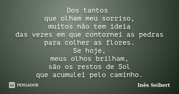 Dos tantos que olham meu sorriso, muitos não tem ideia das vezes em que contornei as pedras para colher as flores. Se hoje, meus olhos brilham, são os restos de... Frase de Inês Seibert.