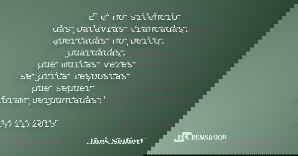 E é no silêncio das palavras trancadas, apertadas no peito, guardadas, que muitas vezes se grita respostas que sequer foram perguntadas! 14/11/2015... Frase de Inês Seibert.