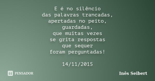 E é no silêncio das palavras trancadas, apertadas no peito, guardadas, que muitas vezes se grita respostas que sequer foram perguntadas! 14/11/2015... Frase de Inês Seibert.