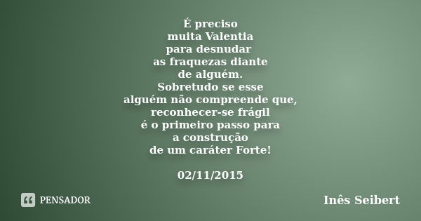 É preciso muita Valentia para desnudar as fraquezas diante de alguém. Sobretudo se esse alguém não compreende que, reconhecer-se frágil é o primeiro passo para ... Frase de Inês Seibert.