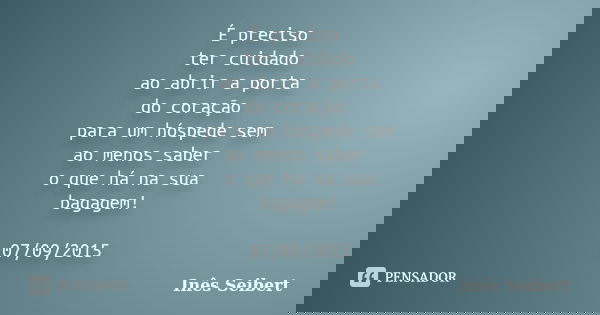 É preciso ter cuidado ao abrir a porta do coração para um hóspede sem ao menos saber o que há na sua bagagem! 07/09/2015... Frase de Inês Seibert.