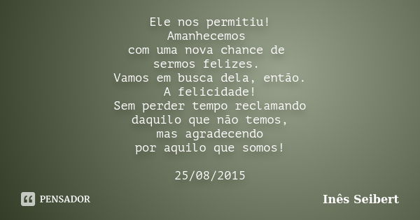 Ele nos permitiu! Amanhecemos com uma nova chance de sermos felizes. Vamos em busca dela, então. A felicidade! Sem perder tempo reclamando daquilo que não temos... Frase de Inês Seibert.