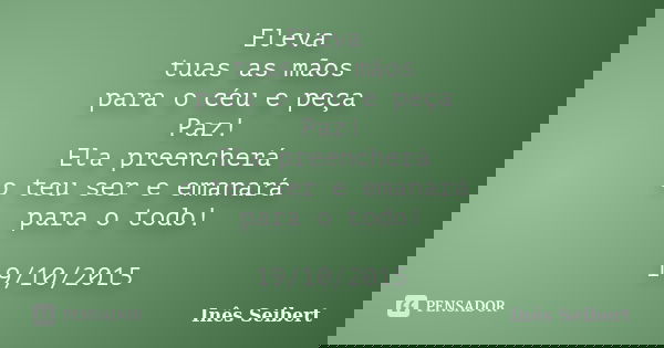 Eleva tuas as mãos para o céu e peça Paz! Ela preencherá o teu ser e emanará para o todo! 19/10/2015... Frase de Inês Seibert.