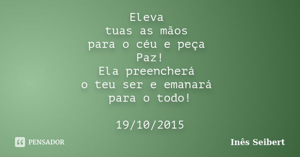 Eleva tuas as mãos para o céu e peça Paz! Ela preencherá o teu ser e emanará para o todo! 19/10/2015... Frase de Inês Seibert.