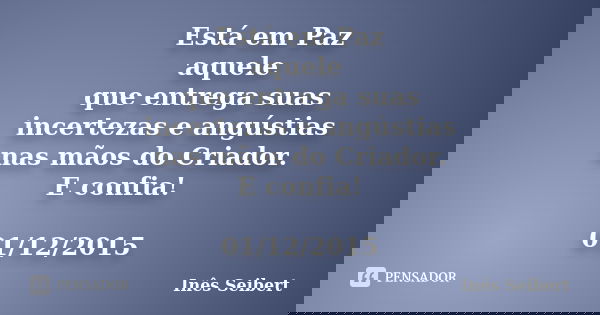 Está em Paz aquele que entrega suas incertezas e angústias nas mãos do Criador. E confia! 01/12/2015... Frase de Inês Seibert.