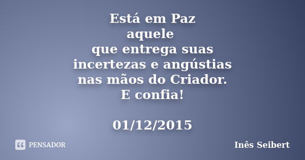 Está em Paz aquele que entrega suas incertezas e angústias nas mãos do Criador. E confia! 01/12/2015... Frase de Inês Seibert.