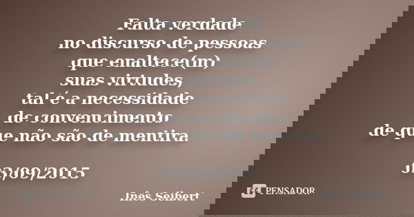 Falta verdade no discurso de pessoas que enaltece(m) suas virtudes, tal é a necessidade de convencimento de que não são de mentira. 03/09/2015... Frase de Inês Seibert.