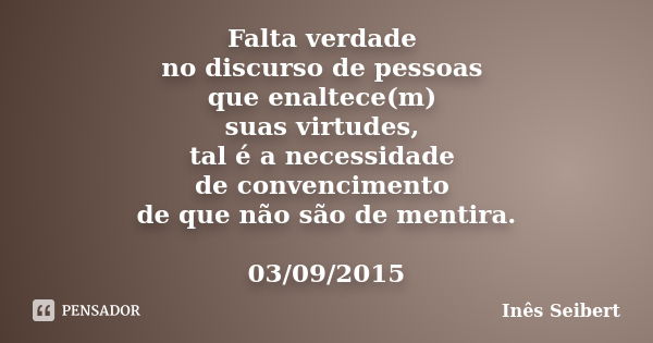 Falta verdade no discurso de pessoas que enaltece(m) suas virtudes, tal é a necessidade de convencimento de que não são de mentira. 03/09/2015... Frase de Inês Seibert.