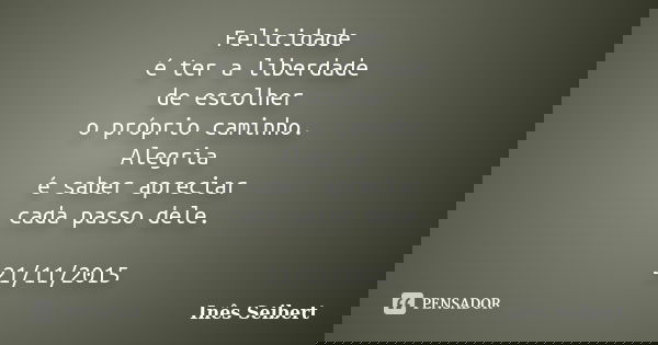 Felicidade é ter a liberdade de escolher o próprio caminho. Alegria é saber apreciar cada passo dele. 21/11/2015... Frase de Inês Seibert.