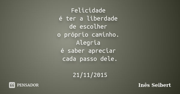 Felicidade é ter a liberdade de escolher o próprio caminho. Alegria é saber apreciar cada passo dele. 21/11/2015... Frase de Inês Seibert.