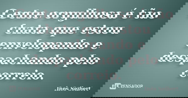 Gente orgulhosa é tão chata que estou envelopando e despachando pelo correio.... Frase de Inês Seibert.