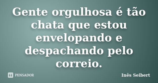 Gente orgulhosa é tão chata que estou envelopando e despachando pelo correio.... Frase de Inês Seibert.