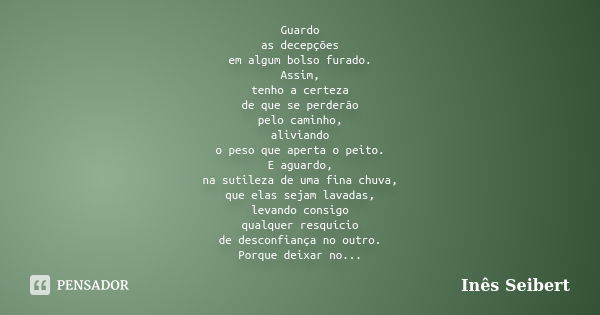 Guardo as decepções em algum bolso furado. Assim, tenho a certeza de que se perderão pelo caminho, aliviando o peso que aperta o peito. E aguardo, na sutileza d... Frase de Inês Seibert.