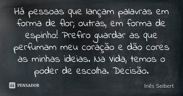 Há pessoas que lançam palavras em forma de flor; outras, em forma de espinho! Prefiro guardar as que perfumam meu coração e dão cores as minhas ideias. Na Vida,... Frase de Inês Seibert.