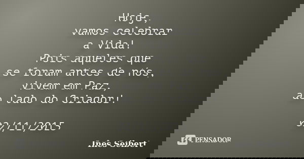 Hoje, vamos celebrar a Vida! Pois aqueles que se foram antes de nós, vivem em Paz, ao lado do Criador! 02/11/2015... Frase de Inês Seibert.