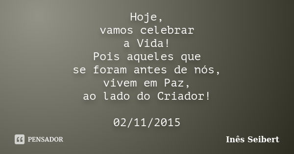 Hoje, vamos celebrar a Vida! Pois aqueles que se foram antes de nós, vivem em Paz, ao lado do Criador! 02/11/2015... Frase de Inês Seibert.