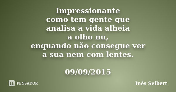 Impressionante como tem gente que analisa a vida alheia a olho nu, enquando não consegue ver a sua nem com lentes. 09/09/2015... Frase de Inês Seibert.