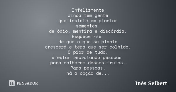 Infelizmente ainda tem gente que insiste em plantar sementes de ódio, mentira e discórdia. Esquecem-se de que o que se planta crescerá e terá que ser colhido. O... Frase de Inês Seibert.