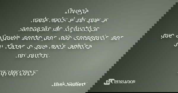 Inveja nada mais é do que a sensação de injustiça que alguém sente por não conseguir ser ou fazer o que mais admira no outro. 26/08/2015... Frase de Inês Seibert.