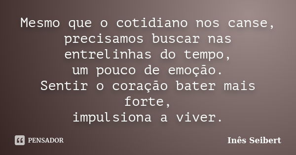 Mesmo que o cotidiano nos canse, precisamos buscar nas entrelinhas do tempo, um pouco de emoção. Sentir o coração bater mais forte, impulsiona a viver.... Frase de Inês Seibert.