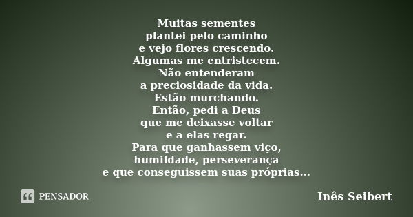 Muitas sementes plantei pelo caminho e vejo flores crescendo. Algumas me entristecem. Não entenderam a preciosidade da vida. Estão murchando. Então, pedi a Deus... Frase de Inês Seibert.