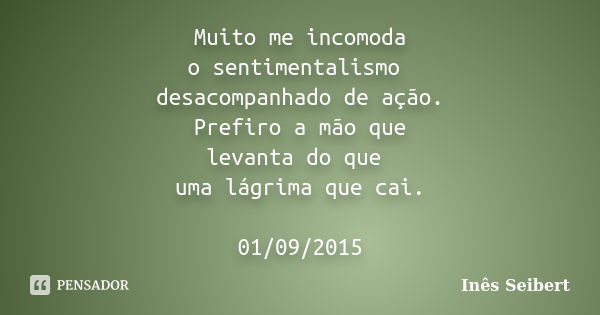 Muito me incomoda o sentimentalismo desacompanhado de ação. Prefiro a mão que levanta do que uma lágrima que cai. 01/09/2015... Frase de Inês Seibert.