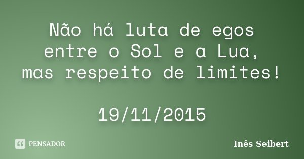 Não há luta de egos entre o Sol e a Lua, mas respeito de limites! 19/11/2015... Frase de Inês Seibert.