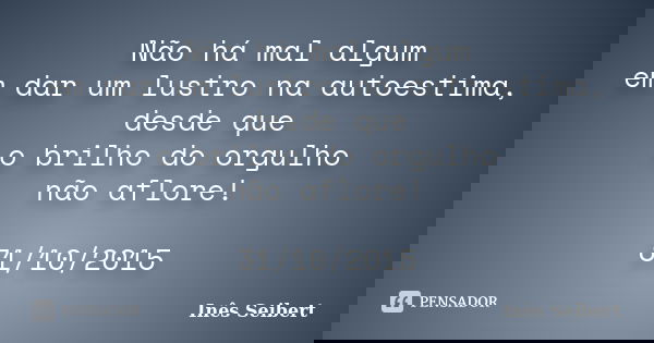 Não há mal algum em dar um lustro na autoestima, desde que o brilho do orgulho não aflore! 31/10/2015... Frase de Inês Seibert.
