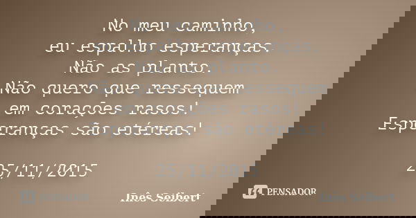 No meu caminho, eu espalho esperanças. Não as planto. Não quero que ressequem em corações rasos! Esperanças são etéreas! 25/11/2015... Frase de Inês Seibert.