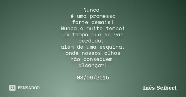 Nunca é uma promessa forte demais! Nunca é muito tempo! Um tempo que se vai perdido, além de uma esquina, onde nossos olhos não conseguem alcançar! 08/09/2015... Frase de Inês Seibert.