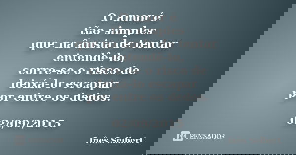 O amor é tão simples que na ânsia de tentar entendê-lo, corre-se o risco de deixá-lo escapar por entre os dedos. 02/09/2015... Frase de Inês Seibert.