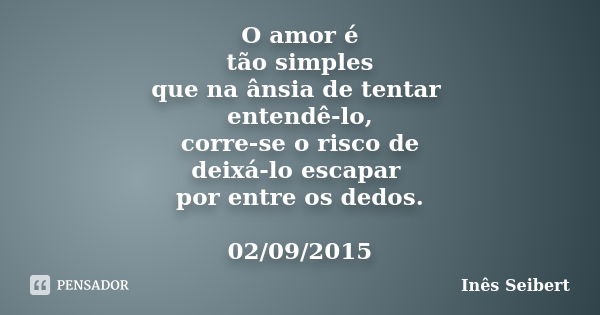 O amor é tão simples que na ânsia de tentar entendê-lo, corre-se o risco de deixá-lo escapar por entre os dedos. 02/09/2015... Frase de Inês Seibert.