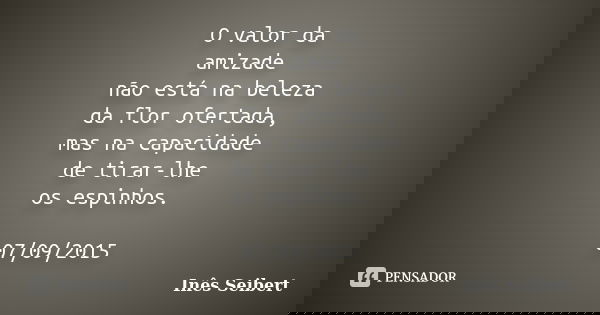 O valor da amizade não está na beleza da flor ofertada, mas na capacidade de tirar-lhe os espinhos. 07/09/2015... Frase de Inês Seibert.