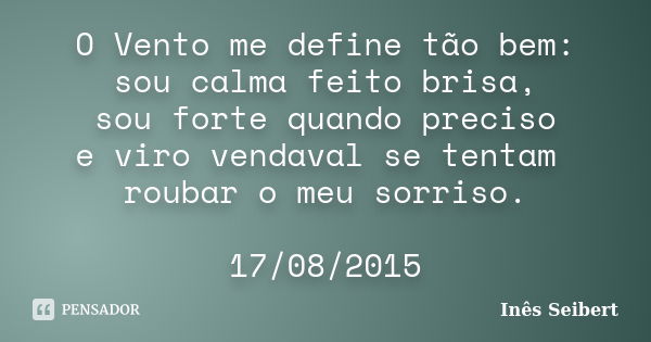 O Vento me define tão bem: sou calma feito brisa, sou forte quando preciso e viro vendaval se tentam roubar o meu sorriso. 17/08/2015... Frase de Inês Seibert.