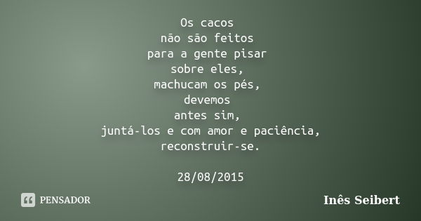 Os cacos não são feitos para a gente pisar sobre eles, machucam os pés, devemos antes sim, juntá-los e com amor e paciência, reconstruir-se. 28/08/2015... Frase de Inês Seibert.