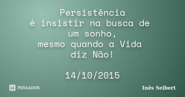 Persistência é insistir na busca de um sonho, mesmo quando a Vida diz Não! 14/10/2015... Frase de Inês Seibert.