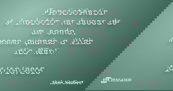 Persistência é insistir na busca de um sonho, mesmo quando a Vida diz Não! 14/10/2015... Frase de Inês Seibert.