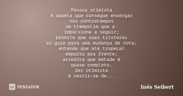 Pessoa otimista é aquela que consegue enxergar nos contratempos um trampolim que a impulsione a seguir; permite que suas tristezas as guie para uma mudança de r... Frase de Inês Seibert.