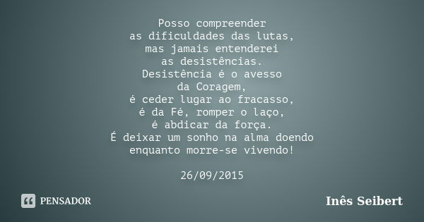 Posso compreender as dificuldades das lutas, mas jamais entenderei as desistências. Desistência é o avesso da Coragem, é ceder lugar ao fracasso, é da Fé, rompe... Frase de Inês Seibert.