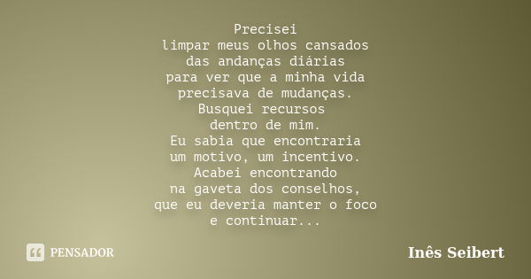 Precisei limpar meus olhos cansados das andanças diárias para ver que a minha vida precisava de mudanças. Busquei recursos dentro de mim. Eu sabia que encontrar... Frase de Inês Seibert.