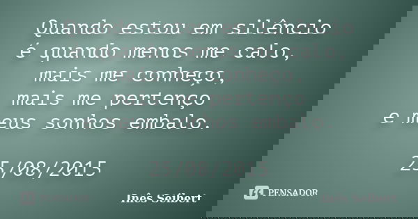 Quando estou em silêncio é quando menos me calo, mais me conheço, mais me pertenço e meus sonhos embalo. 25/08/2015... Frase de Inês Seibert.
