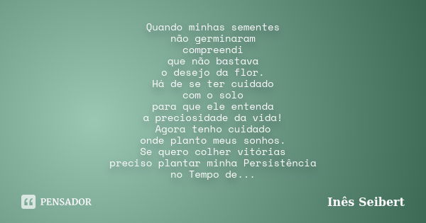 Quando minhas sementes não germinaram compreendi que não bastava o desejo da flor. Há de se ter cuidado com o solo para que ele entenda a preciosidade da vida! ... Frase de Inês Seibert.