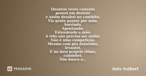 Quantas vezes cansada pensei em desistir e assim desabei no caminho. Via gente passar por mim. Sorrindo. Apontando. Estendendo a mão. A vida não precisa ser ass... Frase de Inês Seibert.