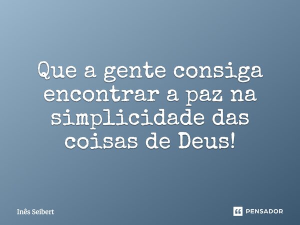 Que a gente consiga encontrar a paz na simplicidade das coisas de Deus!... Frase de Inês Seibert.