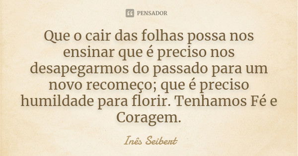 Que o cair das folhas possa nos ensinar que é preciso nos desapegarmos do passado para um novo recomeço; que é preciso humildade para florir. Tenhamos Fé e Cora... Frase de Inês Seibert.