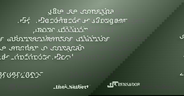 Que se consiga Fé, Paciência e Coragem para diluir os aborrecimentos diários e encher o coração de infinita Paz! 20/09/2015... Frase de Inês Seibert.